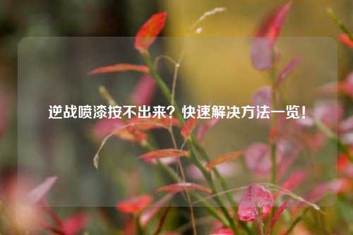 逆战喷漆按不出来？快速解决方法一览！