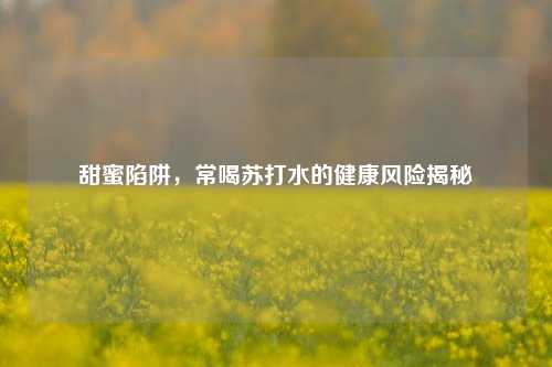 甜蜜陷阱,常喝苏打水的健康风险揭秘
