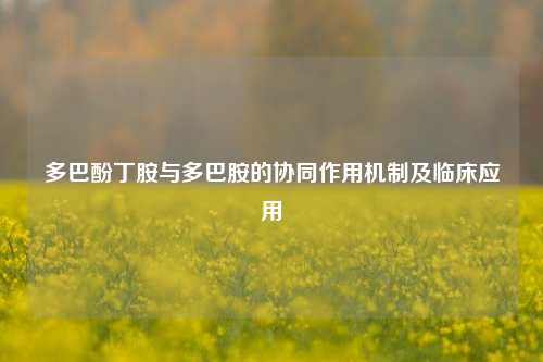 多巴酚丁胺与多巴胺的协同作用机制及临床应用