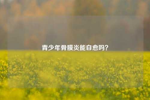 青少年骨膜炎能自愈吗？