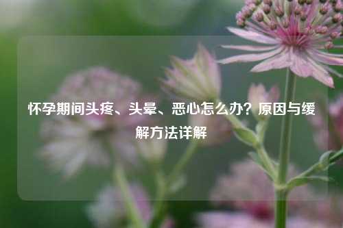 怀孕期间头疼、头晕、恶心怎么办?原因与缓解方法详解