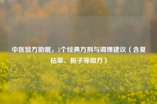 中医验方助眠,5个经典方剂与调理建议(含夏枯草、栀子等组方)