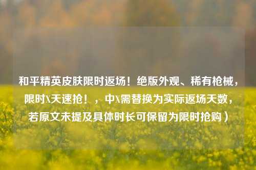和平精英皮肤限时返场!绝版外观、稀有枪械,限时X天速抢!,中X需替换为实际返场天数,若原文未提及具体时长可保留为限时抢购)