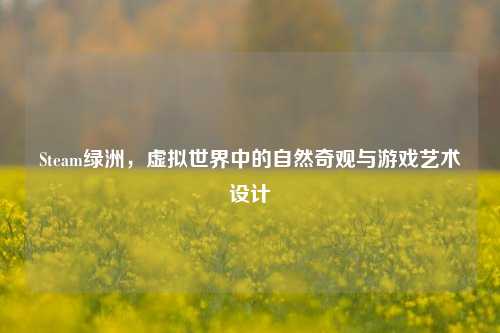Steam绿洲，虚拟世界中的自然奇观与游戏艺术设计