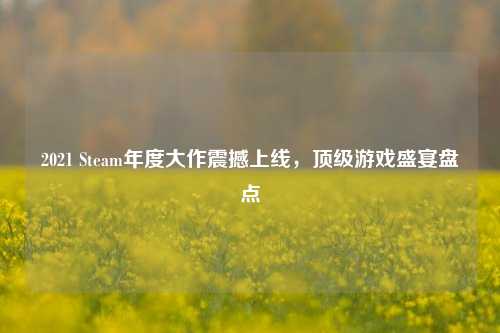 2021 Steam年度大作震撼上线，顶级游戏盛宴盘点