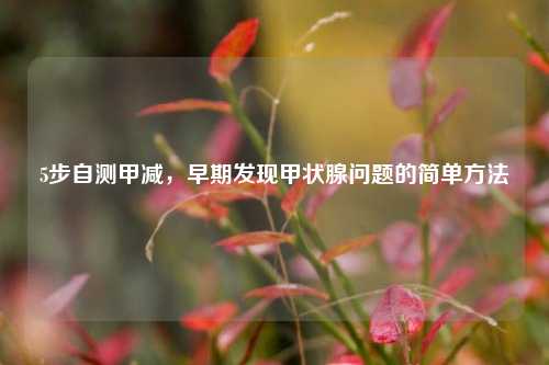 5步自测甲减,早期发现甲状腺问题的简单方法
