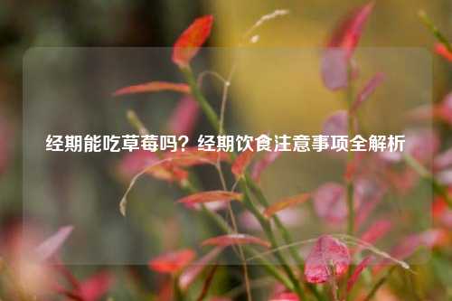 经期能吃草莓吗？经期饮食注意事项全解析