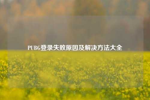 PUBG登录失败原因及解决方法大全