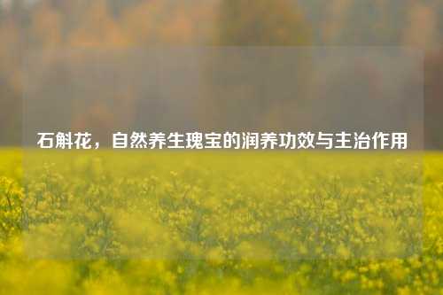 石斛花，自然养生瑰宝的润养功效与主治作用