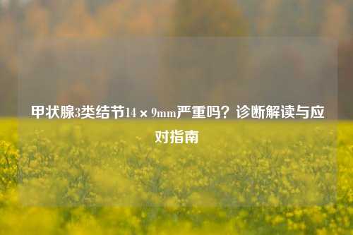 甲状腺3类结节14×9mm严重吗?诊断解读与应对指南