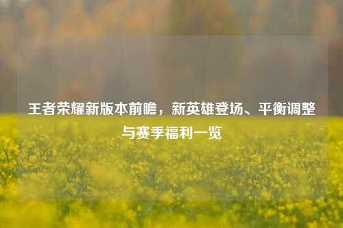 王者荣耀新版本前瞻，新英雄登场、平衡调整与赛季福利一览