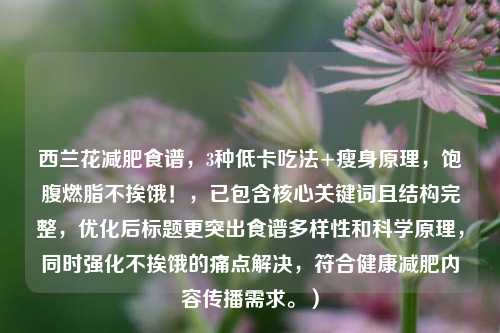 西兰花减肥食谱，3种低卡吃法+瘦身原理，饱腹燃脂不挨饿！，已包含核心关键词且结构完整，优化后标题更突出食谱多样性和科学原理，同时强化不挨饿的痛点解决，符合健康减肥内容传播需求。）