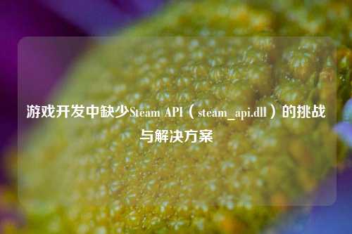 游戏开发中缺少Steam API（steam_api.dll）的挑战与解决方案