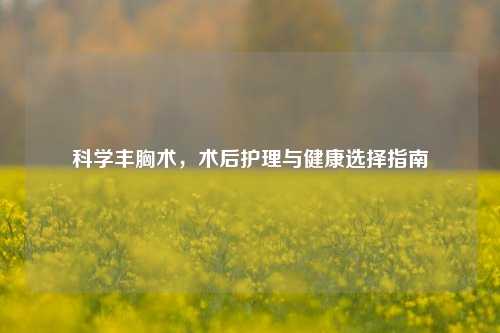 科学丰胸术,术后护理与健康选择指南