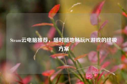 Steam云电脑推荐,随时随地畅玩PC游戏的终极方案