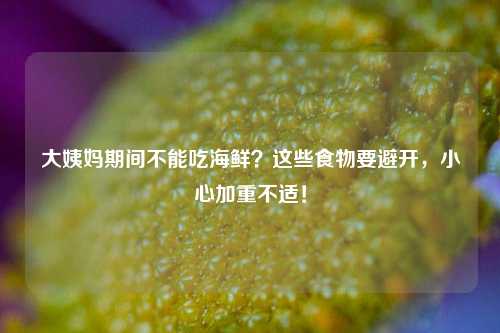 大姨妈期间不能吃海鲜?这些食物要避开,小心加重不适!