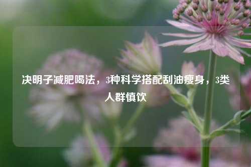 决明子减肥喝法，3种科学搭配刮油瘦身，3类人群慎饮