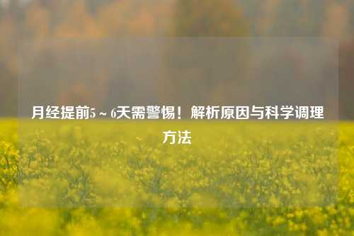 月经提前5~6天需警惕!解析原因与科学调理方法