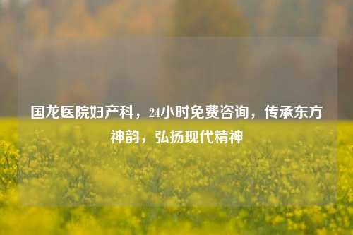 国龙医院妇产科，24小时免费咨询，传承东方神韵，弘扬现代精神