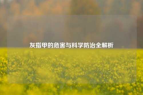 灰指甲的危害与科学防治全解析
