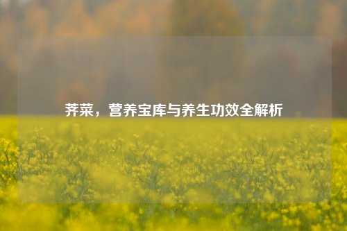 荠菜，营养宝库与养生功效全解析