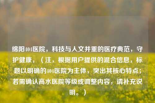 绵阳404医院,科技与人文并重的医疗典范,守护健康,(注,根据用户提供的混合信息,标题以明确的404医院为主体,突出其核心特点;若需确认高水医院等级或调整内容,请补充说明。)