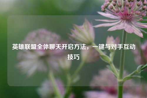 英雄联盟全体聊天开启方法，一键与对手互动技巧
