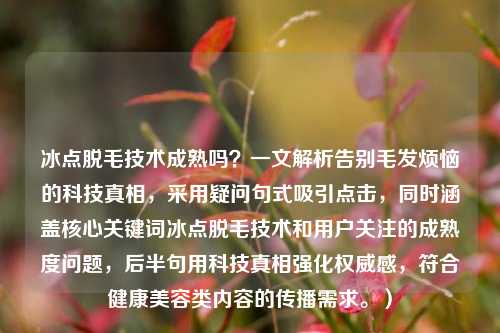 冰点脱毛技术成熟吗？一文解析告别毛发烦恼的科技真相，采用疑问句式吸引点击，同时涵盖核心关键词冰点脱毛技术和用户关注的成熟度问题，后半句用科技真相强化权威感，符合健康美容类内容的传播需求。）