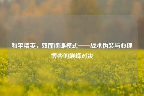 和平精英，双面间谍模式——战术伪装与心理博弈的巅峰对决