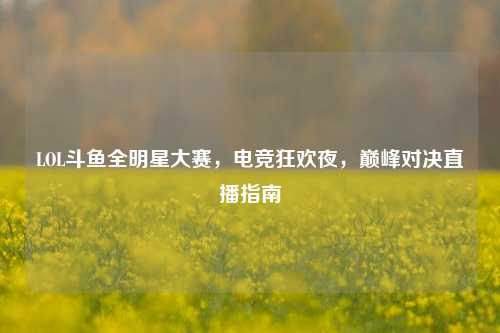 LOL斗鱼全明星大赛，电竞狂欢夜，巅峰对决直播指南