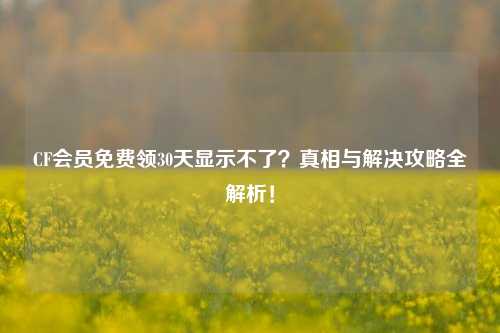 CF会员免费领30天显示不了?真相与解决攻略全解析!