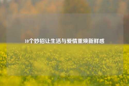 10个妙招让生活与爱情重焕新鲜感