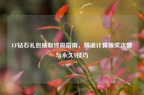 CF钻石礼包抽取终极指南，精准计算抽奖次数与永久V技巧