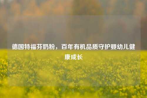 德国特福芬奶粉，百年有机品质守护婴幼儿健康成长