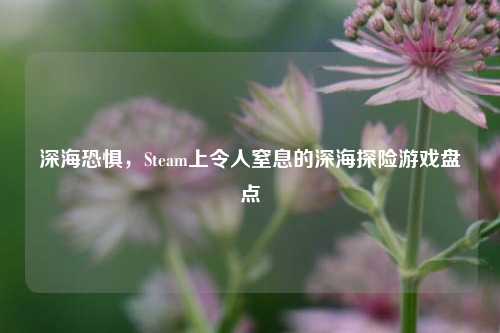 深海恐惧,Steam上令人窒息的深海探险游戏盘点