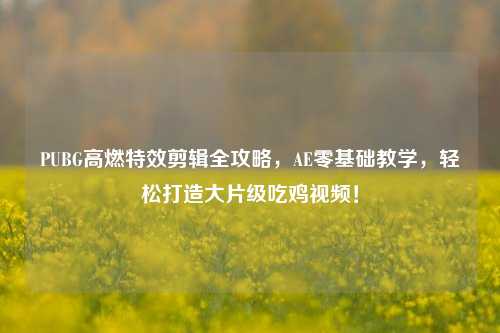 PUBG高燃特效剪辑全攻略,AE零基础教学,轻松打造大片级吃鸡视频!