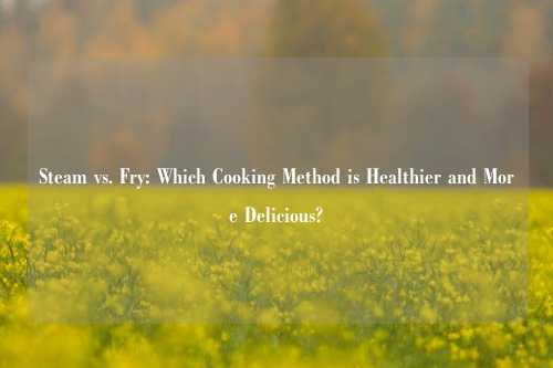 Steam vs. Fry: Which Cooking Method is Healthier and More Delicious?
