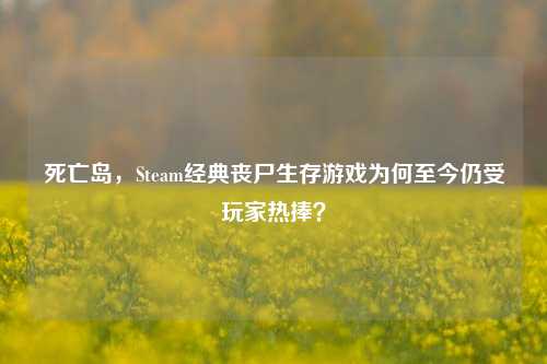 死亡岛，Steam经典丧尸生存游戏为何至今仍受玩家热捧？