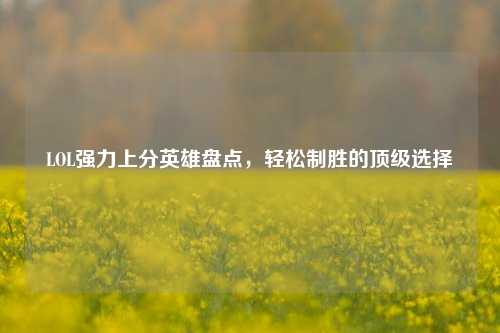 LOL强力上分英雄盘点，轻松制胜的顶级选择