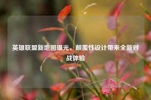 英雄联盟新地图曝光，颠覆性设计带来全新对战体验