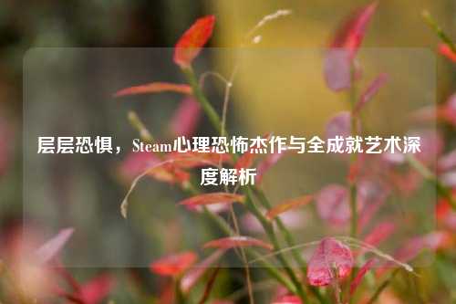 层层恐惧,Steam心理恐怖杰作与全成就艺术深度解析