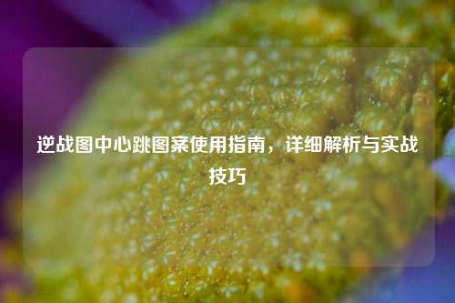 逆战图中心跳图案使用指南，详细解析与实战技巧