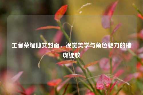 王者荣耀仙女封面，视觉美学与角色魅力的璀璨绽放
