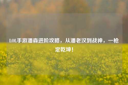 LOL手游潘森进阶攻略，从潘老汉到战神，一枪定乾坤！