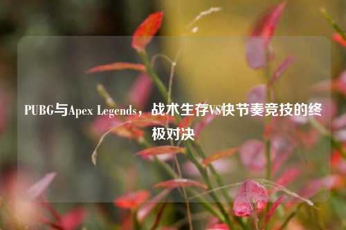 PUBG与Apex Legends,战术生存VS快节奏竞技的终极对决