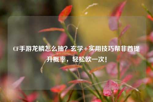 CF手游龙鳞怎么抽？玄学+实用技巧帮非酋提升概率，轻松欧一次！
