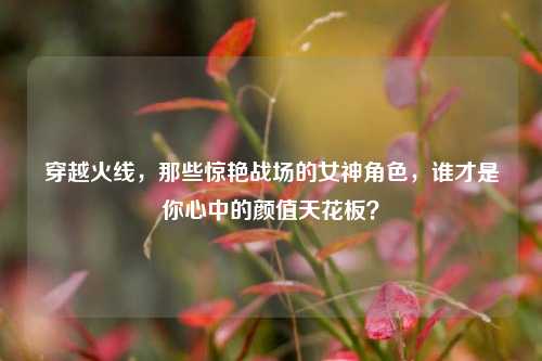 穿越火线，那些惊艳战场的女神角色，谁才是你心中的颜值天花板？