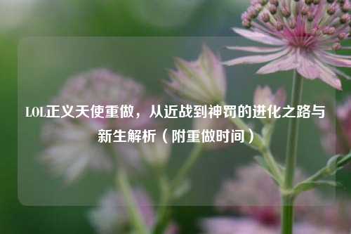 LOL正义天使重做,从近战到神罚的进化之路与新生解析(附重做时间)