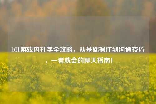 LOL游戏内打字全攻略,从基础操作到沟通技巧,一看就会的聊天指南!
