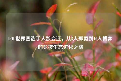 LOL世界赛选手人数变迁,从5人孤勇到10人博弈的竞技生态进化之路